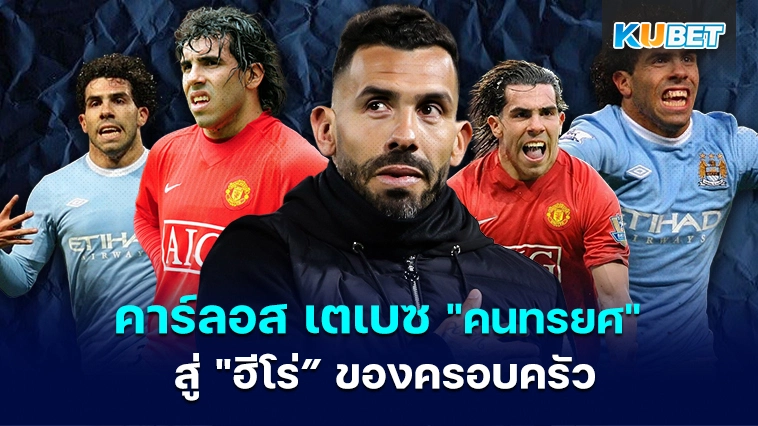 คาร์ลอส เตเบซ นักเตะที่ขึ้นชื่อว่าเป็น “คนทรยศ” สู่ “ฮีโร่” ของครอบครัว