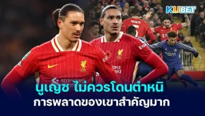 นูนเญซ ไม่ควรโดนตำหนิ การพลาดของเขาในครั้งนี้มีความสำคัญมาก